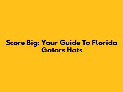 Score Big: Your Guide To Florida Gators Hats