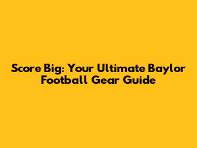 Score Big: Your Ultimate Baylor Football Gear Guide