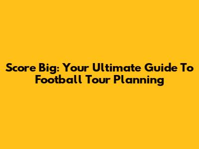 Score Big: Your Ultimate Guide To Football Tour Planning