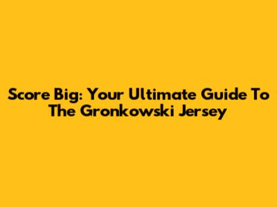 Score Big: Your Ultimate Guide To The Gronkowski Jersey