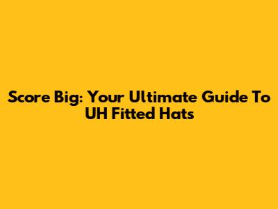 Score Big: Your Ultimate Guide To UH Fitted Hats