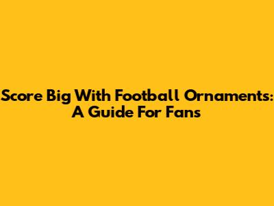 Score Big With Football Ornaments: A Guide For Fans