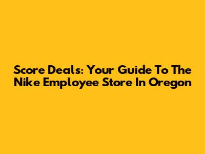 Score Deals: Your Guide To The Nike Employee Store In Oregon