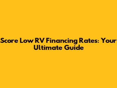 Score Low RV Financing Rates: Your Ultimate Guide
