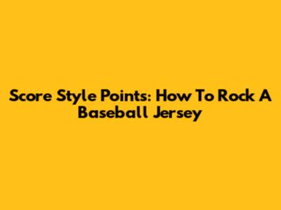 Score Style Points: How To Rock A Baseball Jersey