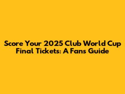 Score Your 2025 Club World Cup Final Tickets: A Fan's Guide