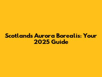 Scotland's Aurora Borealis: Your 2025 Guide