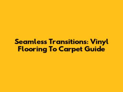 Seamless Transitions: Vinyl Flooring To Carpet Guide