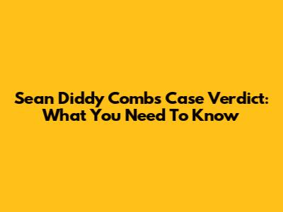 Sean 'Diddy' Combs Case Verdict: What You Need To Know