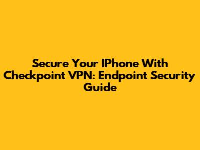 Secure Your IPhone With Checkpoint VPN: Endpoint Security Guide