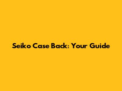 Seiko Case Back: Your Guide