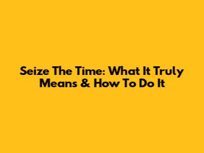 Seize The Time: What It Truly Means & How To Do It
