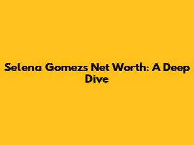 Selena Gomez's Net Worth: A Deep Dive
