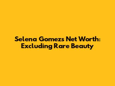 Selena Gomez's Net Worth: Excluding Rare Beauty