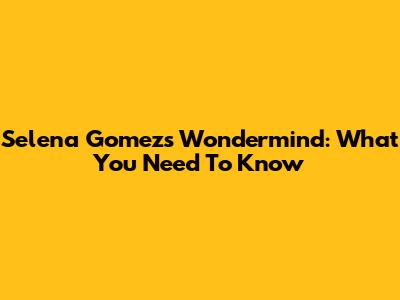 Selena Gomez's Wondermind: What You Need To Know