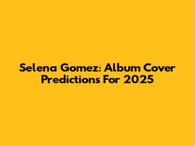 Selena Gomez: Album Cover Predictions For 2025