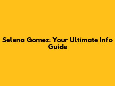 Selena Gomez: Your Ultimate Info Guide