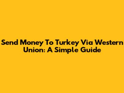 Send Money To Turkey Via Western Union: A Simple Guide
