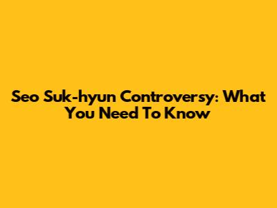 Seo Suk-hyun Controversy: What You Need To Know