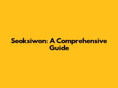 Seoksiwon: A Comprehensive Guide