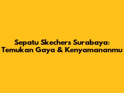 Sepatu Skechers Surabaya: Temukan Gaya & Kenyamananmu