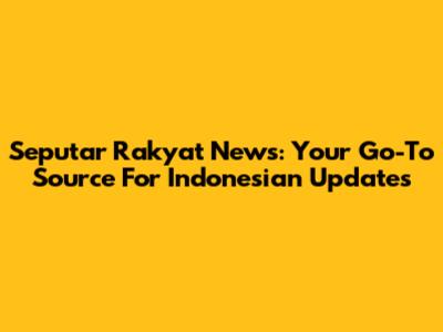 Seputar Rakyat News: Your Go-To Source For Indonesian Updates