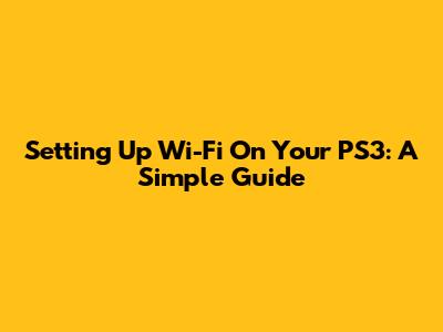Setting Up Wi-Fi On Your PS3: A Simple Guide
