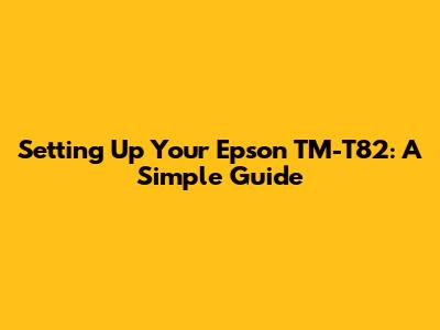 Setting Up Your Epson TM-T82: A Simple Guide