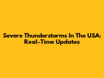 Severe Thunderstorms In The USA: Real-Time Updates
