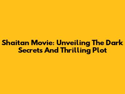 Shaitan Movie: Unveiling The Dark Secrets And Thrilling Plot