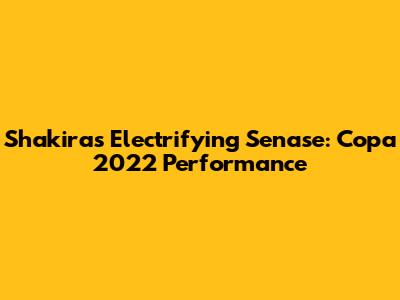 Shakira's Electrifying Senase: Copa 2022 Performance