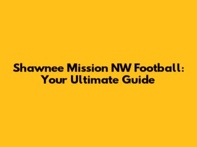 Shawnee Mission NW Football: Your Ultimate Guide