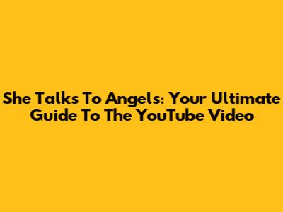She Talks To Angels: Your Ultimate Guide To The YouTube Video