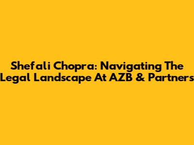 Shefali Chopra: Navigating The Legal Landscape At AZB & Partners