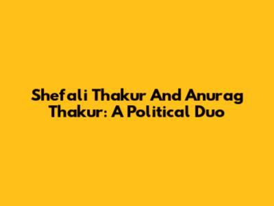 Shefali Thakur And Anurag Thakur: A Political Duo