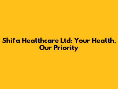 Shifa Healthcare Ltd: Your Health, Our Priority