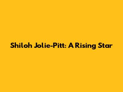 Shiloh Jolie-Pitt: A Rising Star