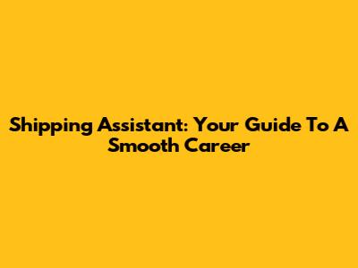 Shipping Assistant: Your Guide To A Smooth Career