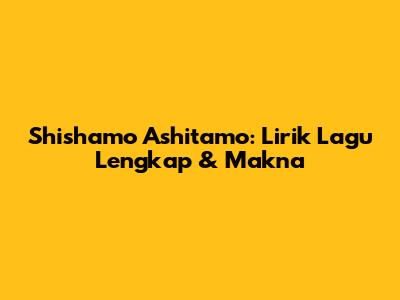 Shishamo Ashitamo: Lirik Lagu Lengkap & Makna