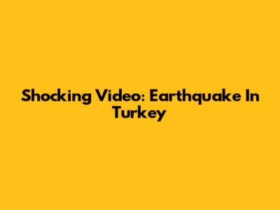 Shocking Video: Earthquake In Turkey