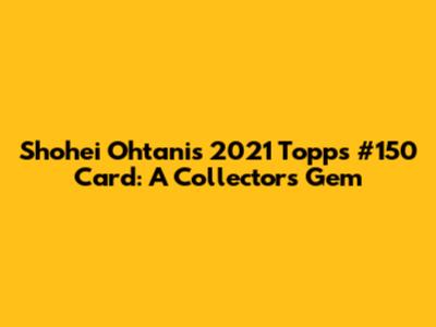 Shohei Ohtani's 2021 Topps #150 Card: A Collector's Gem