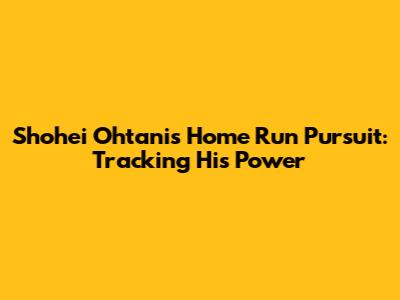 Shohei Ohtani's Home Run Pursuit: Tracking His Power