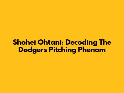 Shohei Ohtani: Decoding The Dodgers' Pitching Phenom