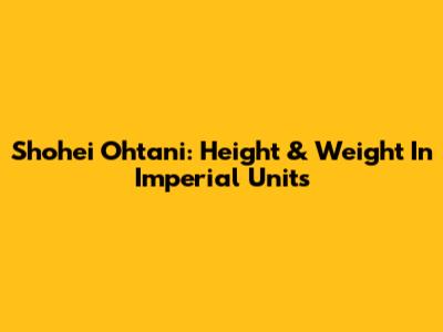 Shohei Ohtani: Height & Weight In Imperial Units