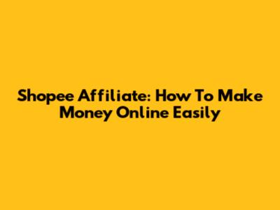 Shopee Affiliate: How To Make Money Online Easily