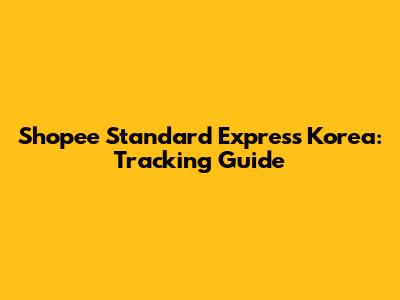 Shopee Standard Express Korea: Tracking Guide