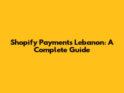 Shopify Payments Lebanon: A Complete Guide