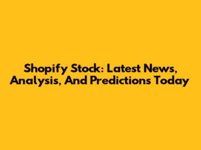 Shopify Stock: Latest News, Analysis, And Predictions Today
