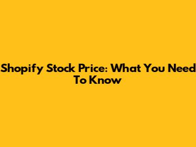 Shopify Stock Price: What You Need To Know