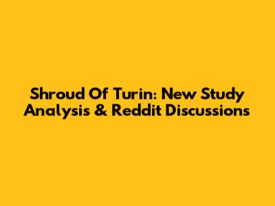Shroud Of Turin: New Study Analysis & Reddit Discussions